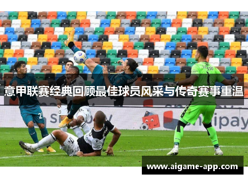 意甲联赛经典回顾最佳球员风采与传奇赛事重温