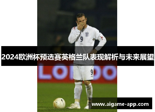 2024欧洲杯预选赛英格兰队表现解析与未来展望