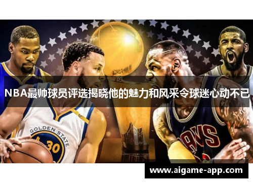 NBA最帅球员评选揭晓他的魅力和风采令球迷心动不已
