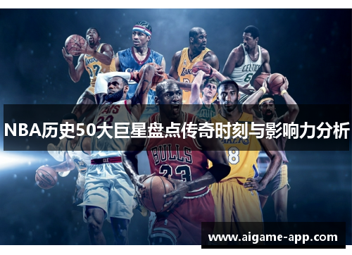 NBA历史50大巨星盘点传奇时刻与影响力分析