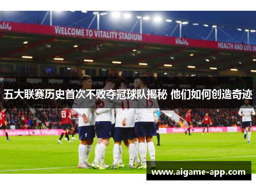 五大联赛历史首次不败夺冠球队揭秘 他们如何创造奇迹