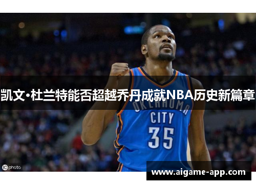 凯文·杜兰特能否超越乔丹成就NBA历史新篇章