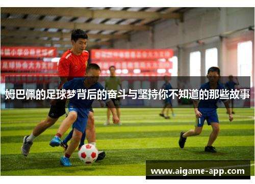 姆巴佩的足球梦背后的奋斗与坚持你不知道的那些故事