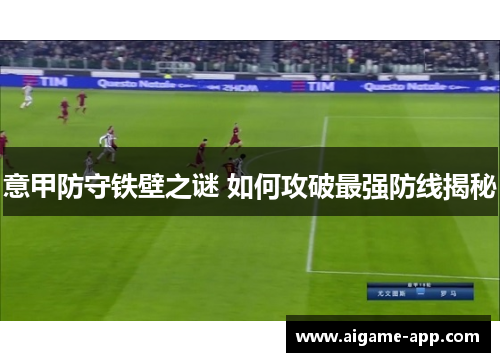 意甲防守铁壁之谜 如何攻破最强防线揭秘