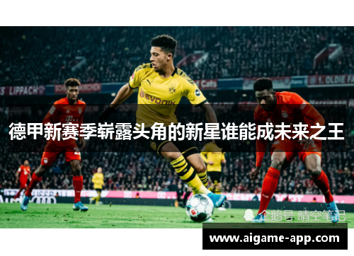 德甲新赛季崭露头角的新星谁能成未来之王