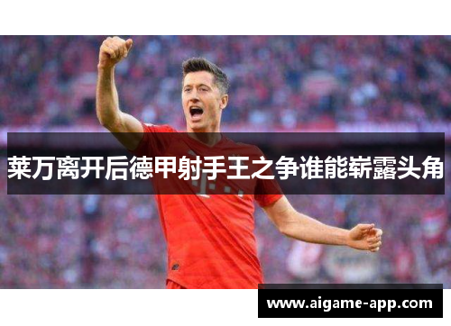 莱万离开后德甲射手王之争谁能崭露头角