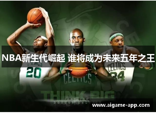 NBA新生代崛起 谁将成为未来五年之王