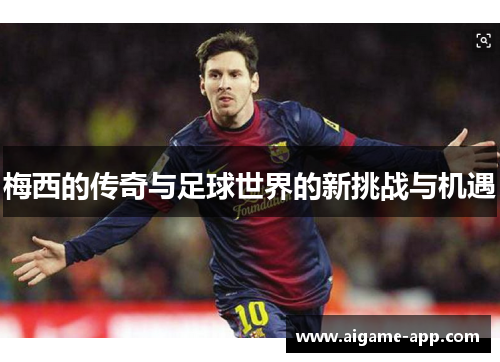 梅西的传奇与足球世界的新挑战与机遇
