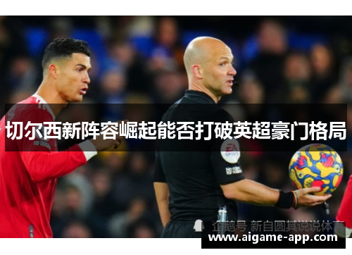 切尔西新阵容崛起能否打破英超豪门格局