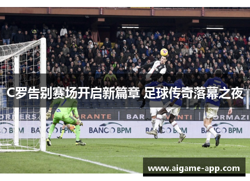 C罗告别赛场开启新篇章 足球传奇落幕之夜