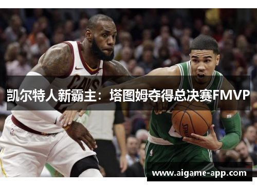 凯尔特人新霸主：塔图姆夺得总决赛FMVP
