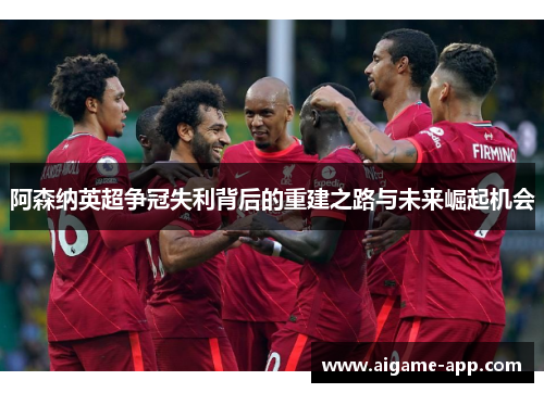 阿森纳英超争冠失利背后的重建之路与未来崛起机会