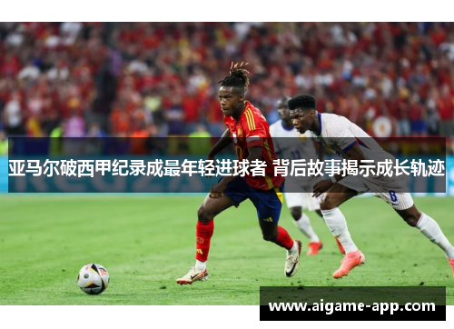 亚马尔破西甲纪录成最年轻进球者 背后故事揭示成长轨迹