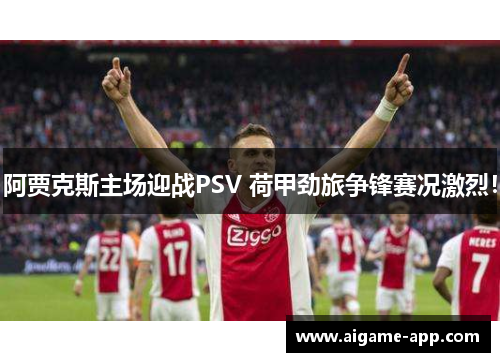 阿贾克斯主场迎战PSV 荷甲劲旅争锋赛况激烈！