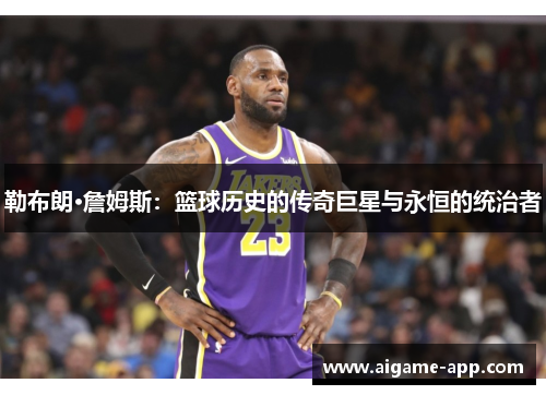 勒布朗·詹姆斯：篮球历史的传奇巨星与永恒的统治者