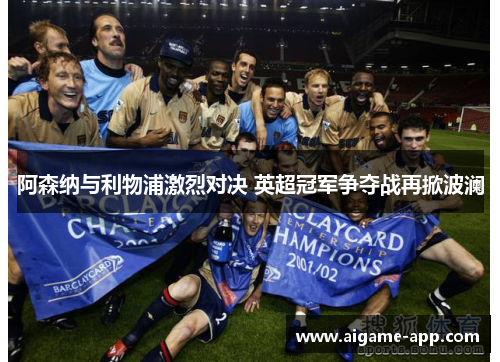 阿森纳与利物浦激烈对决 英超冠军争夺战再掀波澜