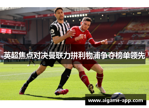 英超焦点对决曼联力拼利物浦争夺榜单领先
