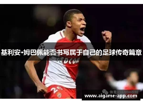 基利安·姆巴佩能否书写属于自己的足球传奇篇章