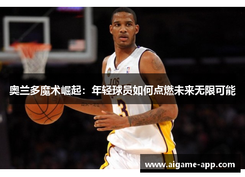 奥兰多魔术崛起：年轻球员如何点燃未来无限可能