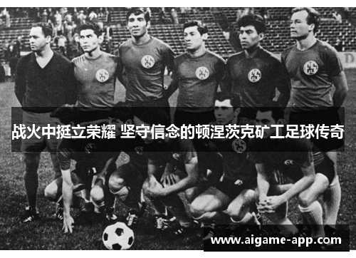 战火中挺立荣耀 坚守信念的顿涅茨克矿工足球传奇