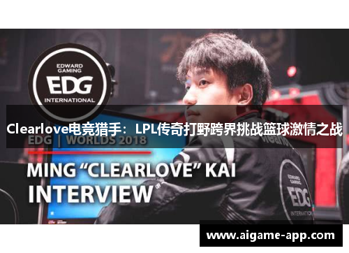 Clearlove电竞猎手：LPL传奇打野跨界挑战篮球激情之战
