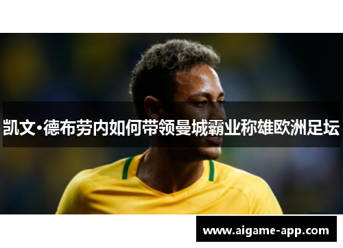 凯文·德布劳内如何带领曼城霸业称雄欧洲足坛