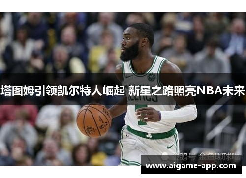 塔图姆引领凯尔特人崛起 新星之路照亮NBA未来