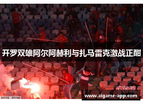 开罗双雄阿尔阿赫利与扎马雷克激战正酣
