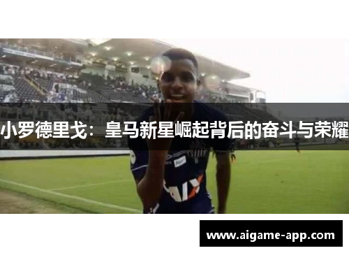 小罗德里戈：皇马新星崛起背后的奋斗与荣耀