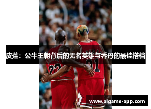 皮蓬：公牛王朝背后的无名英雄与乔丹的最佳搭档