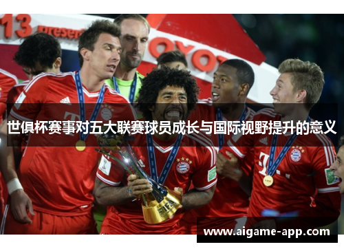 世俱杯赛事对五大联赛球员成长与国际视野提升的意义