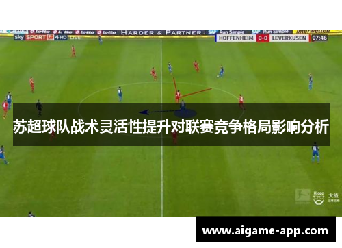 苏超球队战术灵活性提升对联赛竞争格局影响分析
