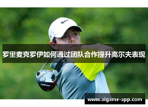 罗里麦克罗伊如何通过团队合作提升高尔夫表现