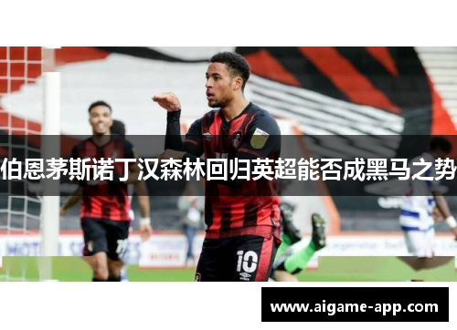 伯恩茅斯诺丁汉森林回归英超能否成黑马之势