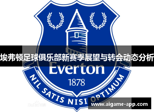 埃弗顿足球俱乐部新赛季展望与转会动态分析