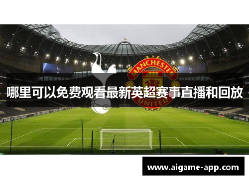 哪里可以免费观看最新英超赛事直播和回放